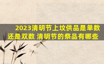 2023清明节上坟供品是单数还是双数 清明节的祭品有哪些